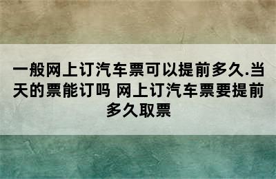 一般网上订汽车票可以提前多久.当天的票能订吗 网上订汽车票要提前多久取票